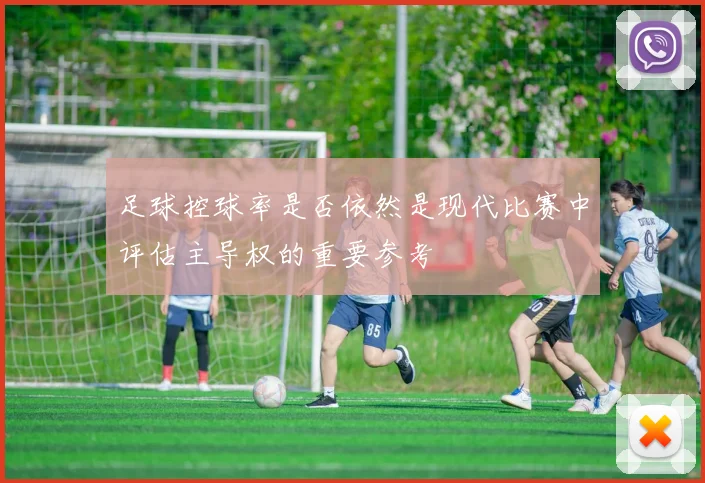足球控球率是否依然是现代比赛中评估主导权的重要参考